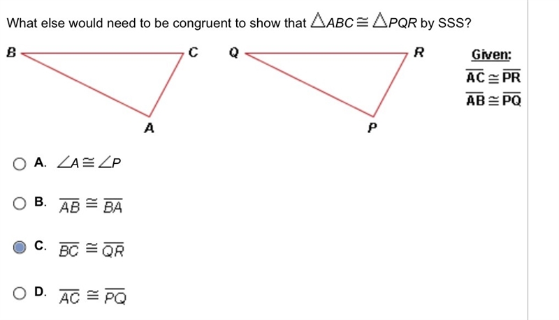 What else would need to be congruent to show that ABC PQR by SSS? I think its C?-example-1