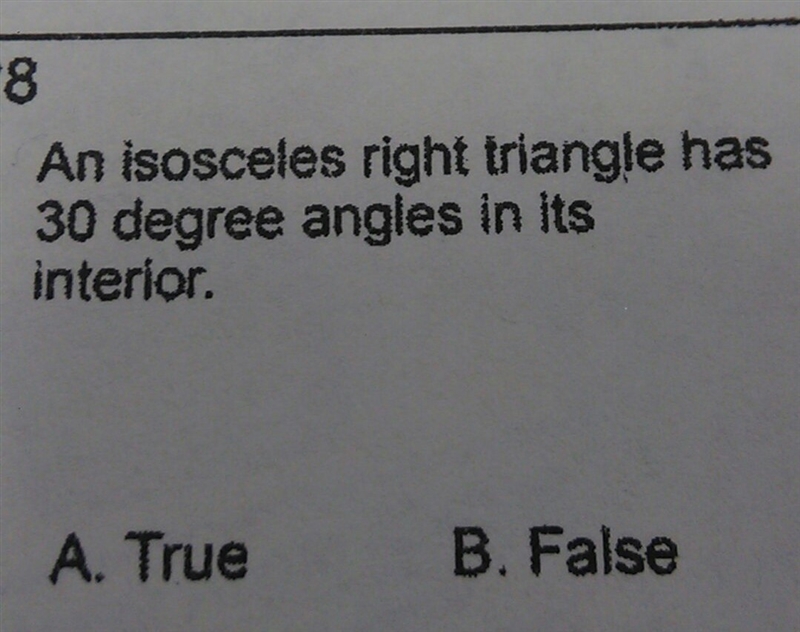 An isosceles right triangle has 30 degree angles in its interior. B. False A. True-example-1