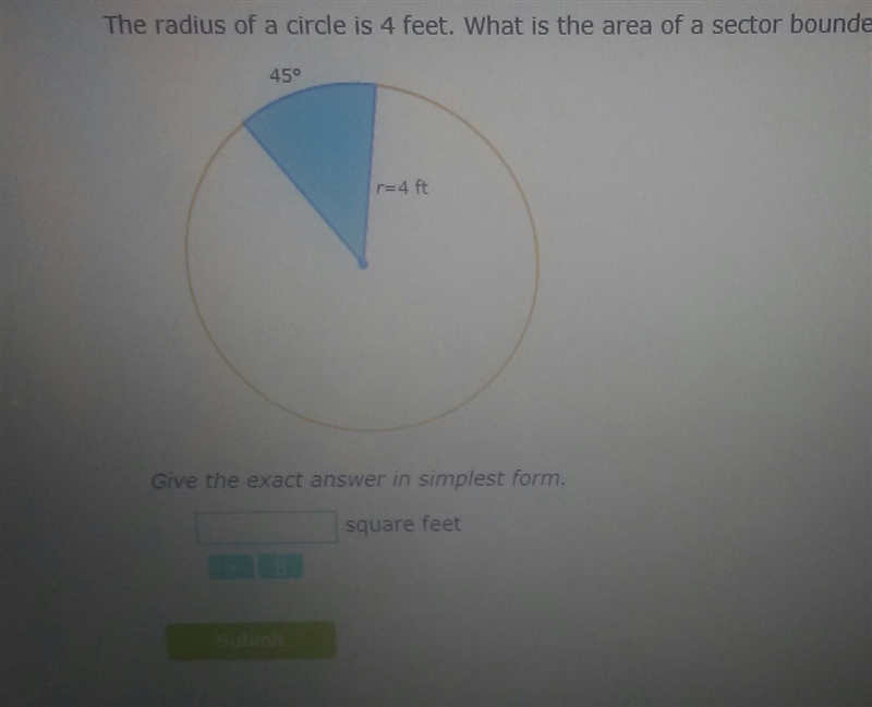 The radius of a circle is 4 feet. What is the area of a sector bounded by a 45° arc-example-1