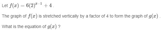 Let f(x)=6(2)^x−1+4 The graph of f(x) is stretched vertically by a factor of 4 to-example-1