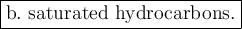 \large \boxed{\mathrm{b. \ saturated \ hydrocarbons.}}