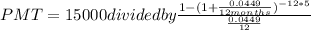 PMT = 15000 divided by (1-(1+ (0.0449)/(12months))^(-12*5) )/( (0.0449)/(12) )