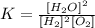 K= ( [H_(2)O]^(2) )/( [H_(2)]^(2) [O_(2)])