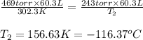 (469torr* 60.3L)/(302.3K)=(243torr* 60.3L)/(T_2)\\\\T_2=156.63K=-116.37^oC