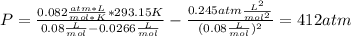 P=(0.082 (atm*L)/(mol*K) *293.15K)/(0.08(L)/(mol)-0.0266(L)/(mol))-(0.245atm(L^2)/(mol^2))/((0.08(L)/(mol) )^2) =412atm