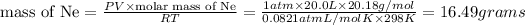 \text{mass of Ne}=\frac{PV* \text{molar mass of Ne}}{RT}=(1atm * 20.0 L* 20.18 g/mol)/(0.0821 atm L/mol K* 298 K)=16.49 grams