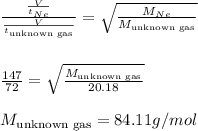 \frac{(V)/(t_(Ne))}{\frac{V}{t_{\text{unknown gas}}}}=\sqrt{\frac{M_(Ne)}{M_{\text{unknown gas}}}}\\\\\\(147)/(72)=\sqrt{\frac{M_{\text{unknown gas}}}{20.18}}\\\\M_{\text{unknown gas}}=84.11g/mol