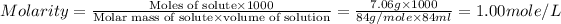 Molarity=\frac{\text{Moles of solute}* 1000}{\text{Molar mass of solute}* \text{volume of solution}}=(7.06g* 1000)/(84g/mole* 84ml)=1.00mole/L