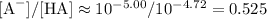 [\text{A}^(-)] / [\text{HA}] \approx 10^(-5.00) / 10^(-4.72) = 0.525