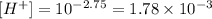 [H^(+)]= 10^(-2.75) = 1.78 * 10^(-3)