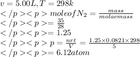 v=5.00L,T=298k\\</p><p>mole of N_(2)=(mass)/(molae mass)\\</p><p>=(35)/(28)\\</p><p>=1.25\\</p><p>p=(nrt)/(V)=(1.25*0.0821*298)/(5)\\</p><p>=6.12atom