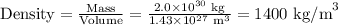 \text{Density} = \frac{\text{Mass}}{\text{Volume}} = \frac{2.0 * 10^(30)\text{ kg}}{1.43 * 10^(27) \text{ m}^(3)} = \text{1400 kg/m}^(3)\\