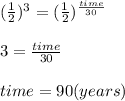 ( (1)/(2))^(3)= ((1)/(2) )^{ (time)/(30)} \\ \\ 3= (time)/(30) \\ \\ time = 90 (years)