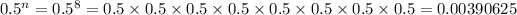 0.5^(n) = 0.5^(8) = 0.5* 0.5* 0.5* 0.5* 0.5* 0.5* 0.5* 0.5= 0.00390625