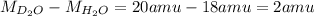 M_(D_2O)-M_(H_2O) =20 amu - 18 amu = 2 amu