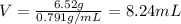 V=(6.52 g)/(0.791 g/mL)=8.24 mL