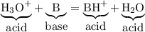 \underbrace{\hbox{H}_(3)\text{O}^(+)}_{\hbox{acid}} + \underbrace{\hbox{B}}_{\hbox{base}} =\underbrace{\hbox{BH}^(+)}_{\hbox{acid}} + \underbrace{\hbox{H}_(2)\text{O}}_{\hbox{acid}}