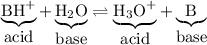 \underbrace{\hbox{BH}^(+)}_{\hbox{acid}} + \underbrace{\hbox{H}_(2)\text{O}}_{\hbox{base}}\rightleftharpoons \underbrace{\hbox{H}_(3)\text{O}^(+)}_{\hbox{acid}} + \underbrace{\hbox{B}}_{\hbox{base}}