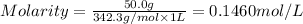 Molarity=(50.0 g)/(342.3 g/mol* 1 L)=0.1460 mol/L