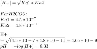 [H+] = √(Ka1 * Ka2) \\\\For H2CO3:\\Ka1 = 4.5 * 10^(-7) \\Ka2 = 4.8 * 10^(-11) \\\\[H+] = √((4.5*10-7 * 4.8*10-11) = 4.65*10-9\\pH = -log[H+] = 8.33