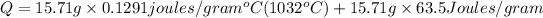 Q=15.71 g* 0.1291 joules/gram^oC (1032^oC) +15.71 g* 63.5 Joules/gram