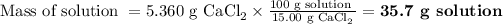 \text{Mass of solution }= \text{5.360 g CaCl}_(2) * \frac{\text{100 g solution }}{\text{15.00 g CaCl}_(2) } = \textbf{35.7 g solution} \\