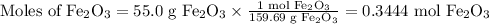 \text{Moles of Fe$_(2)$O$_(3)$} =\text{55.0 g Fe$_(2)$O$_(3)$} * \frac{\text{1 mol Fe$_(2)$O$_(3)$}}{\text{159.69 g Fe$_(2)$O$_(3)$}}= \text{0.3444 mol Fe$_(2)$O$_(3)$}