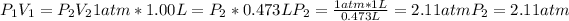 P_(1)V_(1)=P_(2)V_(2) 1 atm*1.00L=P_(2)*0.473 L P_(2)= (1 atm*1L)/(0.473L) = 2.11 atm P_(2)=2.11 atm