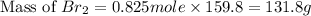 \text{Mass of }Br_2=0.825mole* 159.8=131.8g