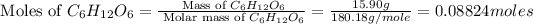 \text{ Moles of }C_6H_(12)O_6=\frac{\text{ Mass of }C_6H_(12)O_6}{\text{ Molar mass of }C_6H_(12)O_6}=(15.90g)/(180.18g/mole)=0.08824moles