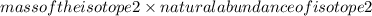 mass of the isotope 2 * natural abundance of isotope 2