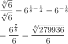 \frac{\sqrt[8]{6}}{\sqrt[4]{6}}=6^{(1)/(8)-(1)/(4)}=6^{-(1)/(8)}\\\\=\frac{6^{(7)/(8)}}{6}=\frac{\sqrt[8]{279936}}{6}