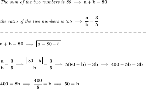 \bf \textit{The sum of the two numbers is 80}\implies a+b=80 \\\\\\ \textit{the ratio of the two numbers is 3:5}\implies \cfrac{a}{b}=\cfrac{3}{5}\\\\ -------------------------------\\\\ a+b=80\implies \boxed{a=80-b} \\\\\\ \cfrac{a}{b}=\cfrac{3}{5}\implies \cfrac{\boxed{80-b}}{b}=\cfrac{3}{5}\implies 5(80-b)=3b\implies 400-5b=3b \\\\\\ 400=8b\implies \cfrac{400}{8}=b\implies 50=b