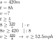 s=420m\\ t=8h\\ v=?\\ &nbsp;t\ge \frac sv \\ 8\ge \frac{420}v \ \ \ \ |\cdot v\\ 8v\ge 420\ \ \ |:8\\ v\ge \frac{420}8\ \to \ v\ge 52.5 mph