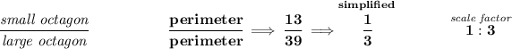 \bf \cfrac{\textit{small octagon}}{\textit{large octagon}}~\hspace{5em}\cfrac{perimeter}{perimeter}\implies \cfrac{13}{39}\implies \stackrel{simplified}{\cfrac{1}{3}}~\hfill \stackrel{\textit{scale factor}}{1:3}