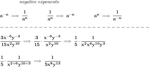 \bf ~~~~~~~~~~~~\textit{negative exponents} \\\\ a^(-n) \implies \cfrac{1}{a^n} \qquad \qquad \cfrac{1}{a^n}\implies a^(-n) \qquad \qquad a^n\implies \cfrac{1}{a^(-n)} \\\\ -------------------------------\\\\ \cfrac{3x^(-6)y^(-3)}{15x^2y^(10)}\implies \cfrac{3}{15}\cdot \cfrac{x^(-6)y^(-3)}{x^2y^(10)}\implies \cfrac{1}{5}\cdot \cfrac{1}{x^2x^6y^(10)y^3} \\\\\\ \cfrac{1}{5}\cdot \cfrac{1}{x^(2+6)y^(10+3)}\implies \cfrac{1}{5x^8y^(13)}