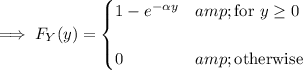 \implies F_Y(y)=\begin{cases}1-e^(-\alpha y)&amp;\text{for }y\ge0\\\\0&amp;\text{otherwise}\end{cases}