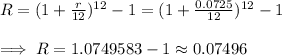 R = (1 + (r)/(12))^(12)-1 = (1 +(0.0725)/(12))^(12) -1\\\\\implies R= 1.0749583 -1\approx 0.07496