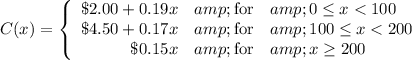 C(x)=\left\{\begin{array}{rcl}\$2.00+0.19x&amp;\text{for}&amp;0\le x<100\\\$4.50+0.17x&amp;\text{for}&amp;100\le x<200\\\$0.15x&amp;\text{for}&amp;x\ge 200\end{array}\right.