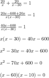 (20)/(x)+ (20)/(x-30)=1 \\ \\ (20x-600+20x)/(x(x-30))=1 \\ \\ (40x-600)/(x(x-30))=1\\ \\ x(x-30)=40x-600\\ \\ x^2-30x=40x-600\\ \\ x^2-70x+600=0\\ \\ (x-60)(x-10)=0