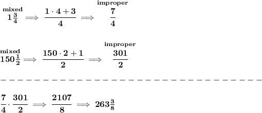 \bf \stackrel{mixed}{1(3)/(4)}\implies \cfrac{1\cdot 4+3}{4}\implies \stackrel{improper}{\cfrac{7}{4}} \\\\\\ \stackrel{mixed}{150(1)/(2)}\implies \cfrac{150\cdot 2+1}{2}\implies \stackrel{improper}{\cfrac{301}{2}}\\\\ -------------------------------\\\\ \cfrac{7}{4}\cdot \cfrac{301}{2}\implies \cfrac{2107}{8}\implies 263(3)/(8)