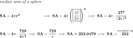 \bf \textit{surface area of a sphere}\\\\ SA=4\pi r^2~\hspace{5em}\implies SA=4\pi \left( \boxed{\cfrac{27}{2\pi }} \right)^2\implies SA=4\pi \cdot \cfrac{27^2}{(2\pi )^2} \\\\\\ SA=4\pi \cdot \cfrac{729}{4\pi^2}\implies SA=\cfrac{729}{\pi }\implies SA\approx 232.0479\implies SA=\stackrel{\textit{rounded up}}{232}