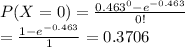 P(X=0)= (0.463 ^(0)-e ^(-0.463) )/(0!) \\ = (1-e ^(-0.463) )/(1) =0.3706