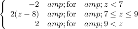 \left\{ \begin{array}{rcl}-2&amp;\mbox{for}&amp;z < 7\\2(z-8)&amp;\mbox{for}&amp;7\le z\le9\\2&amp;\mbox{for}&amp;9 < z\end{array}\right\,