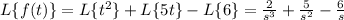 L\{f(t)\}=L\{t^2\}+L\{5t\}-L\{6\}=(2)/(s^3) +(5)/(s^2) -(6)/(s)