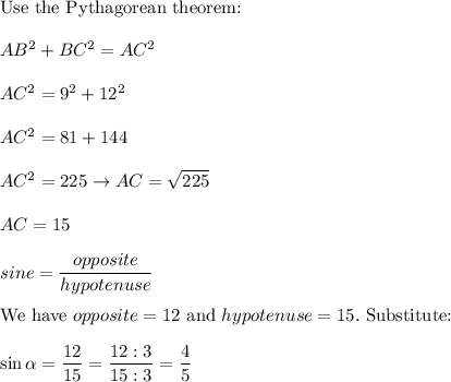 \text{Use the Pythagorean theorem:}\\\\AB^2+BC^2=AC^2\\\\AC^2=9^2+12^2\\\\AC^2=81+144\\\\AC^2=225\to AC=√(225)\\\\AC=15\\\\sine=(opposite)/(hypotenuse)\\\\\text{We have}\ opposite=12\ \text{and}\ hypotenuse=15.\ \text{Substitute:}\\\\\sin\alpha=(12)/(15)=(12:3)/(15:3)=(4)/(5)