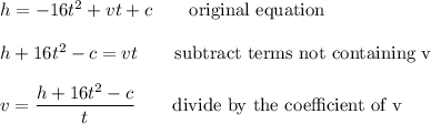 h=-16t^2+vt+c\qquad\text{original equation}\\\\h+16t^2-c=vt\qquad\text{subtract terms not containing v}\\\\v=(h+16t^2-c)/(t)\qquad\text{divide by the coefficient of v}