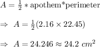 A=(1)/(2)*\text{apothem*perimeter}\\\\\Rightarrow\ A=(1)/(2)(2.16*22.45)\\\\\Rightarrow\ A=24.246\approx24.2\ cm^2