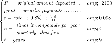 \bf ~~~~~~ \begin{cases} P= \begin{array}{llll} \textit{original amount deposited}\\ \end{array}\dotfill &amp; \begin{array}{llll} 2100 \end{array}\\ pymt=\textit{periodic payments}\dotfill \\ r=rate\to 9.8\%\to (9.8)/(100)\dotfill &amp;0.098\\ n= \begin{array}{llll} \textit{times it compounds per year}\\ \textit{quarterly, thus four} \end{array}\dotfill &amp;4\\ t=years\dotfill &amp;9 \end{cases}