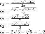 c_(2) = \frac{-b- \sqrt{ b^(2)-4ac} }{2a} \\ c_(2) = (4 √(3)- √(48-28) )/(2) \\ c_(2) = (4 √(3)- √(20) )/(2) \\ c_(2) = (4 √(3)- 2√(5) )/(2) \\ c_(2) =2 √(3) - √(5) =1.2